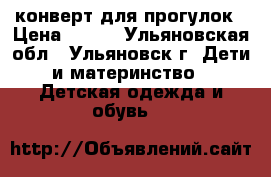 конверт для прогулок › Цена ­ 500 - Ульяновская обл., Ульяновск г. Дети и материнство » Детская одежда и обувь   